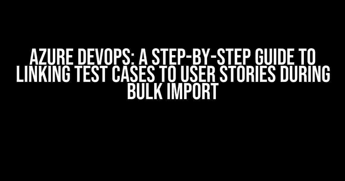 Azure DevOps: A Step-by-Step Guide to Linking Test Cases to User Stories during Bulk Import