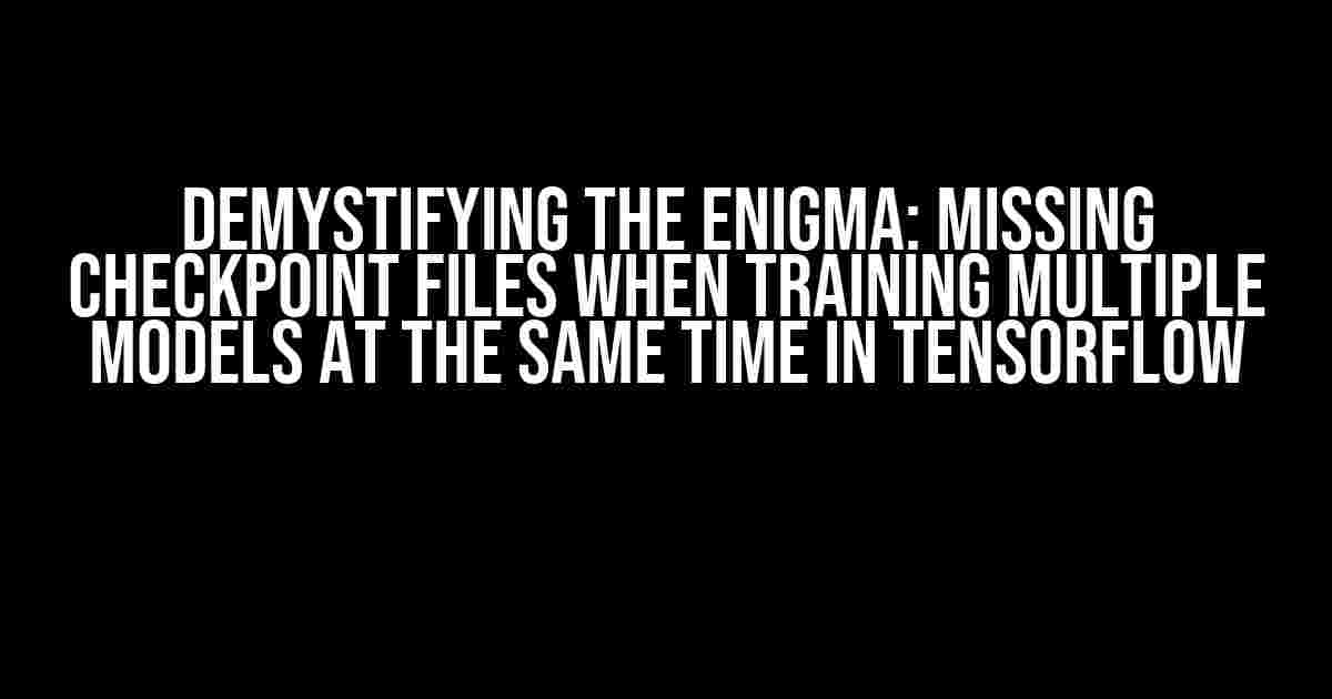 Demystifying the Enigma: Missing Checkpoint Files When Training Multiple Models at the Same Time in TensorFlow