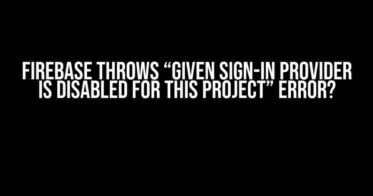 Firebase Throws “Given Sign-in Provider is Disabled for this Project” Error?