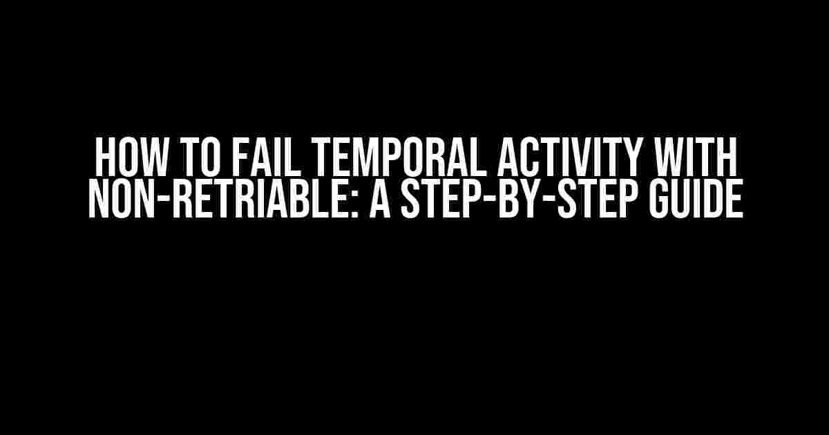 How to Fail Temporal Activity with Non-Retriable: A Step-by-Step Guide