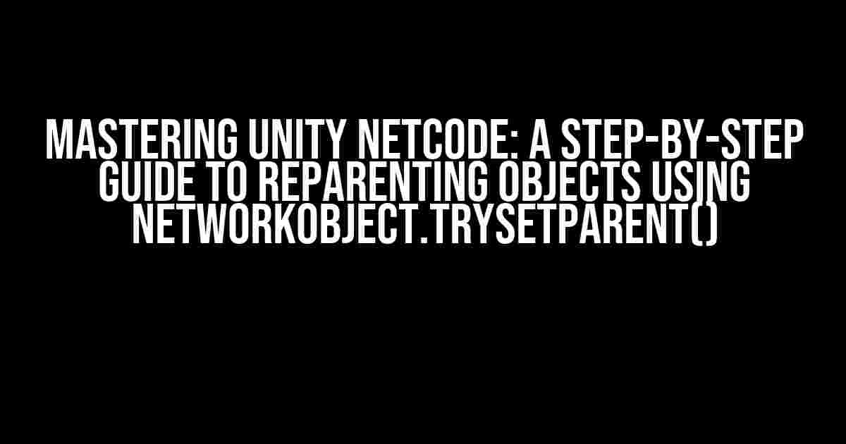 Mastering Unity Netcode: A Step-by-Step Guide to Reparenting Objects using NetworkObject.TrySetParent()