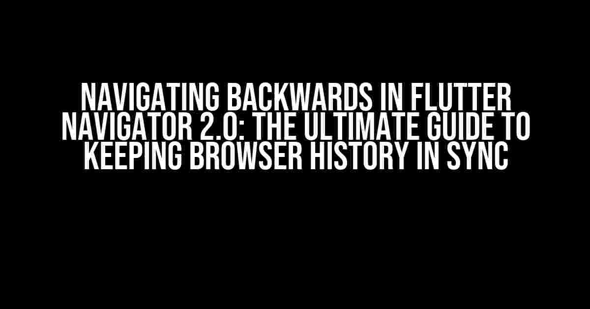 Navigating Backwards in Flutter Navigator 2.0: The Ultimate Guide to Keeping Browser History in Sync