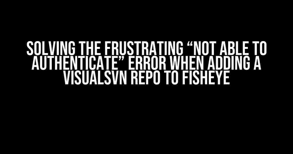 Solving the Frustrating “Not able to authenticate” Error when Adding a VisualSVN Repo to FishEye