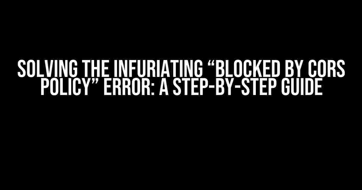 Solving the Infuriating “Blocked by CORS Policy” Error: A Step-by-Step Guide