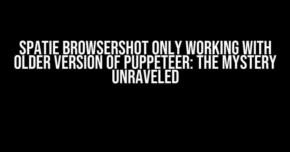 Spatie Browsershot only working with older version of Puppeteer: The Mystery Unraveled