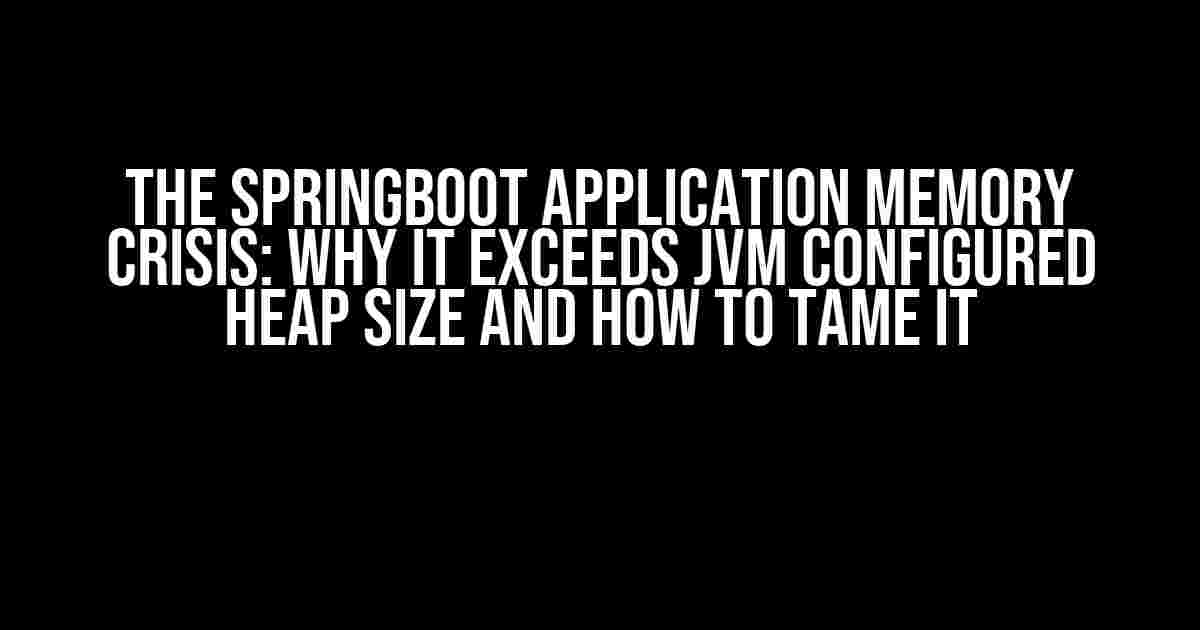 The SpringBoot Application Memory Crisis: Why It Exceeds JVM Configured Heap Size and How to Tame It