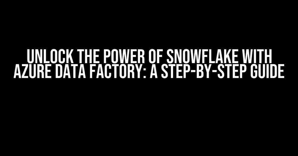 Unlock the Power of Snowflake with Azure Data Factory: A Step-by-Step Guide