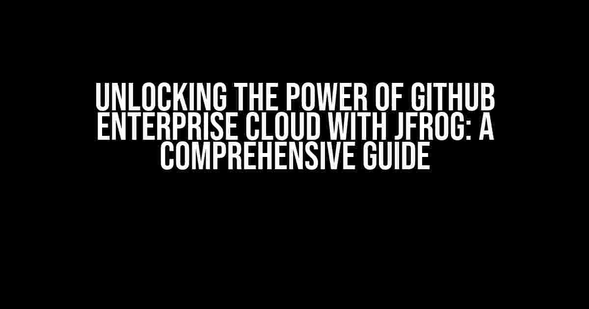 Unlocking the Power of GitHub Enterprise Cloud with JFrog: A Comprehensive Guide