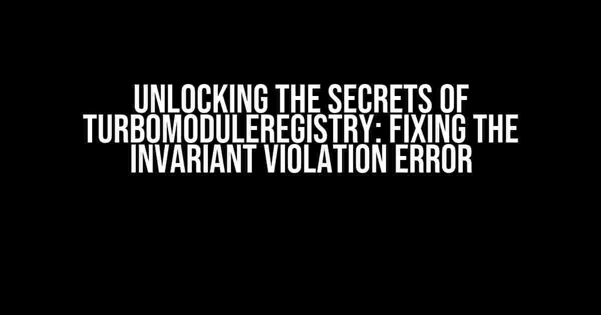 Unlocking the Secrets of TurboModuleRegistry: Fixing the Invariant Violation Error